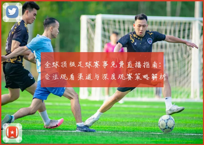全球顶级足球赛事免费直播指南：合法观看渠道与深度观赛策略解析