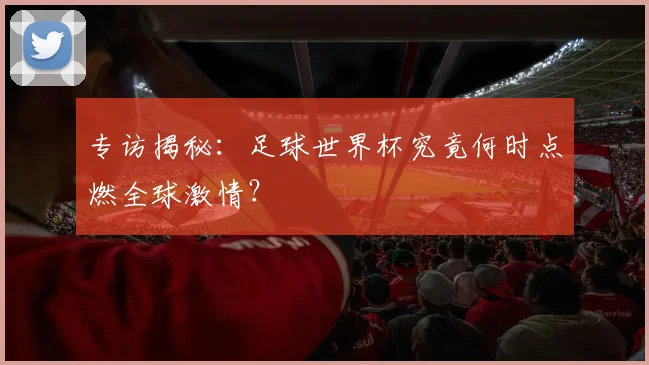 专访揭秘：足球世界杯究竟何时点燃全球激情？
