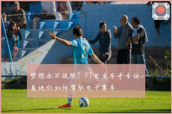 梦想永不设限！F1电竞车手专访，看他们如何驾驭电子赛车