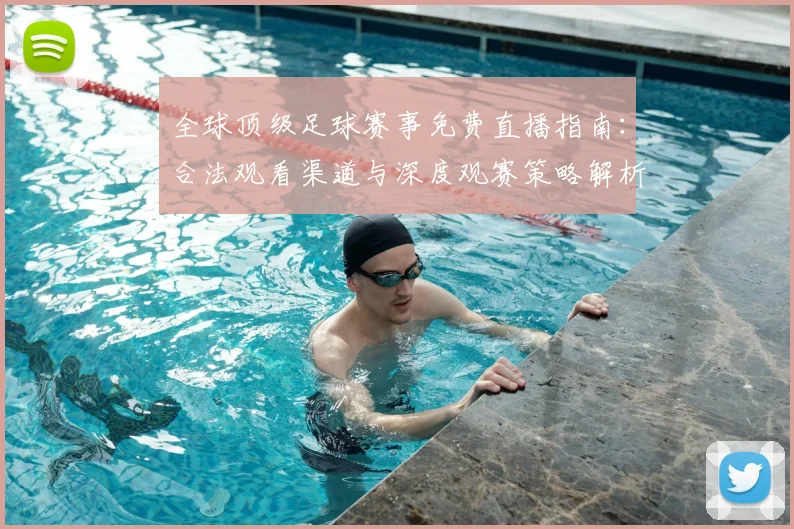 全球顶级足球赛事免费直播指南：合法观看渠道与深度观赛策略解析