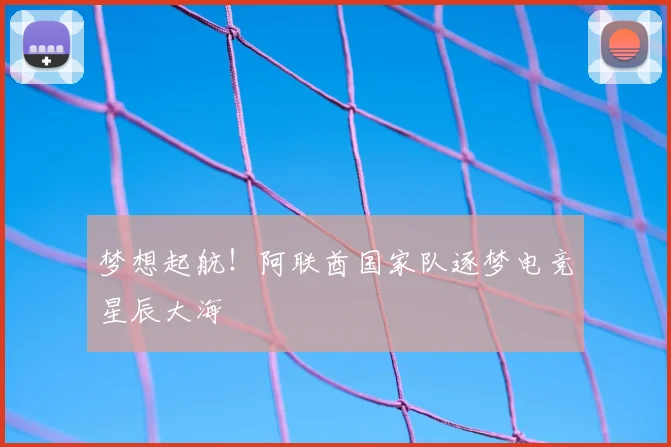 梦想起航！阿联酋国家队逐梦电竞星辰大海