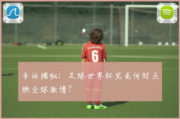 专访揭秘：足球世界杯究竟何时点燃全球激情？