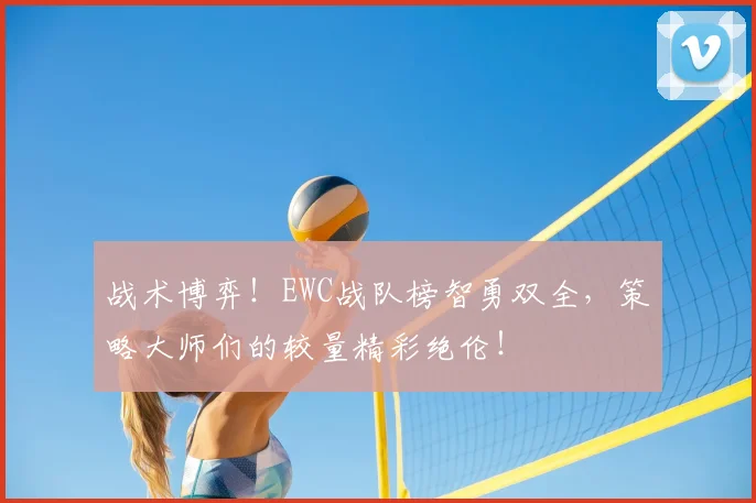 战术博弈！EWC战队榜智勇双全，策略大师们的较量精彩绝伦！