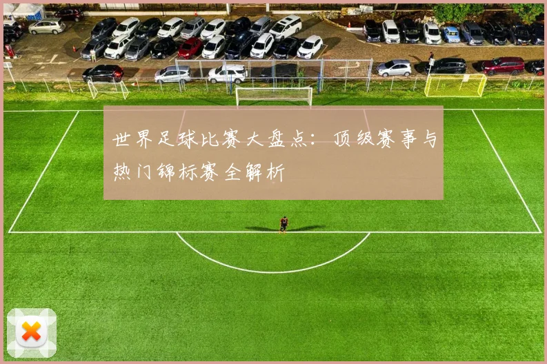 世界足球比赛大盘点：顶级赛事与热门锦标赛全解析