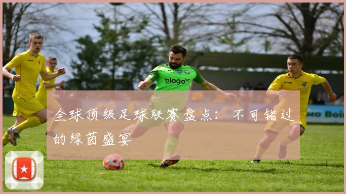 全球顶级足球联赛盘点：不可错过的绿茵盛宴