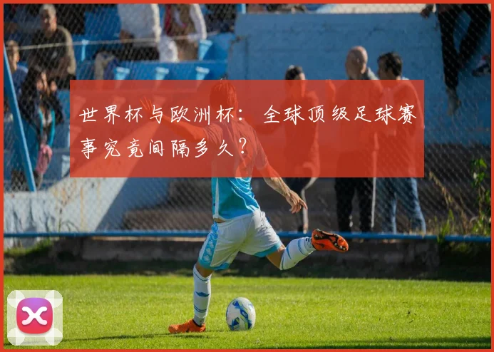 世界杯与欧洲杯:全球顶级足球赛事究竟间隔多久?