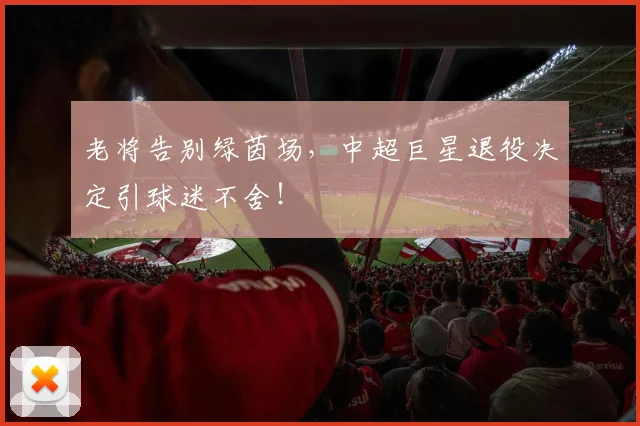 老将告别绿茵场，中超巨星退役决定引球迷不舍！
