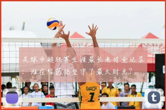 足球中超联赛生涯最长老将全记录：谁在绿茵场坚守了最久时光？