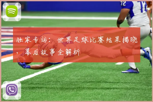 独家专访：世界足球比赛结果揭晓，幕后故事全解析