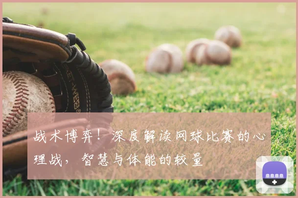 战术博弈！深度解读网球比赛的心理战，智慧与体能的较量