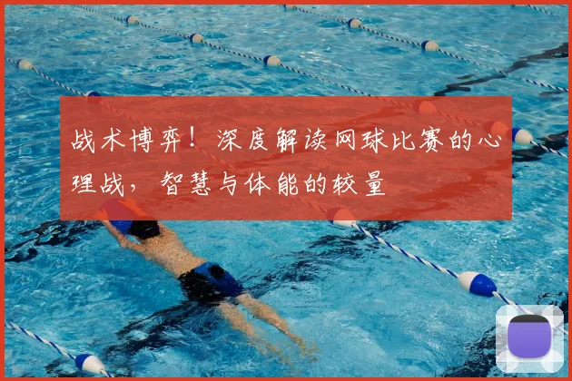 战术博弈！深度解读网球比赛的心理战，智慧与体能的较量