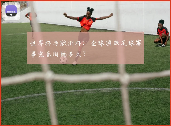 世界杯与欧洲杯：全球顶级足球赛事究竟间隔多久？