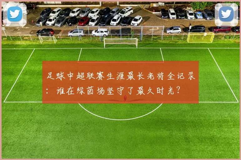足球中超联赛生涯最长老将全记录：谁在绿茵场坚守了最久时光？