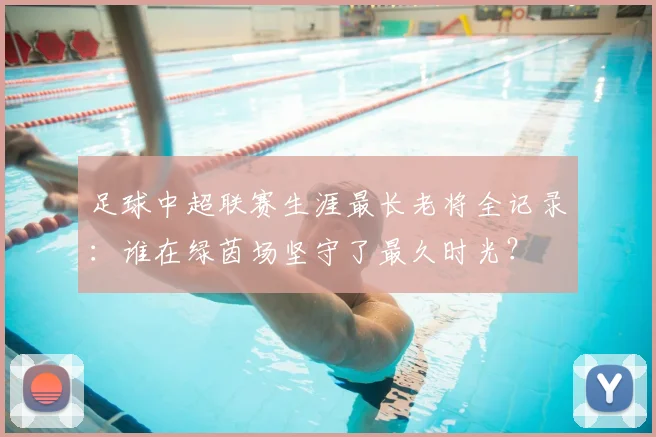 足球中超联赛生涯最长老将全记录：谁在绿茵场坚守了最久时光？