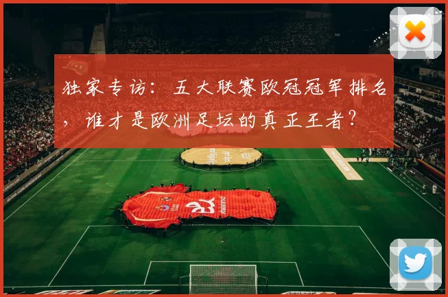 独家专访：五大联赛欧冠冠军排名，谁才是欧洲足坛的真正王者？