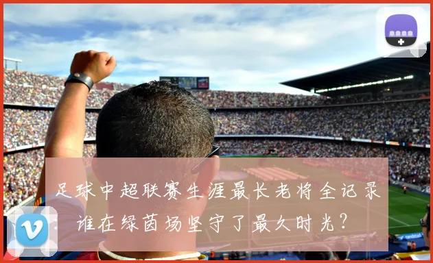 足球中超联赛生涯最长老将全记录：谁在绿茵场坚守了最久时光？