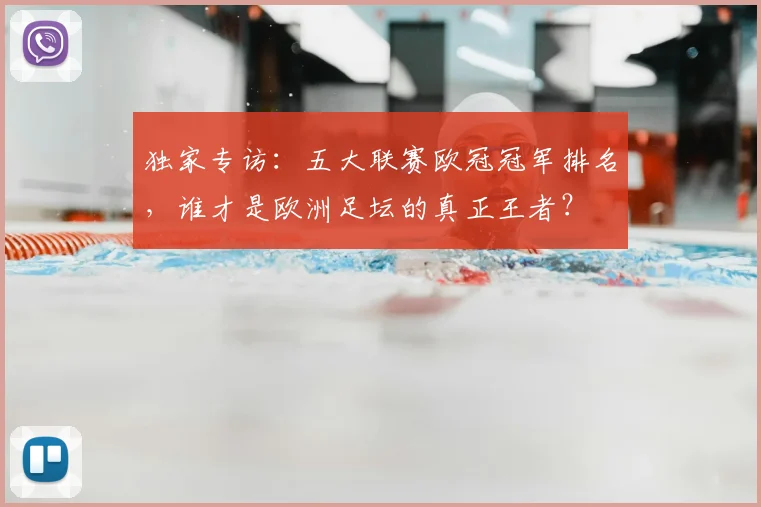 独家专访：五大联赛欧冠冠军排名，谁才是欧洲足坛的真正王者？